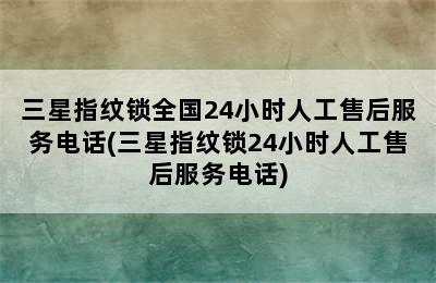 三星指纹锁全国24小时人工售后服务电话(三星指纹锁24小时人工售后服务电话)