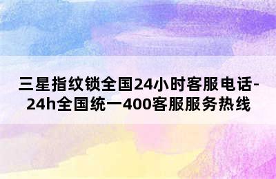 三星指纹锁全国24小时客服电话-24h全国统一400客服服务热线