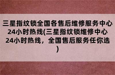 三星指纹锁全国各售后维修服务中心24小时热线(三星指纹锁维修中心24小时热线，全国售后服务任你选)