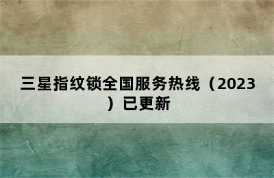 三星指纹锁全国服务热线（2023）已更新