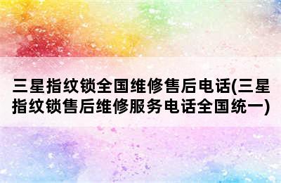 三星指纹锁全国维修售后电话(三星指纹锁售后维修服务电话全国统一)