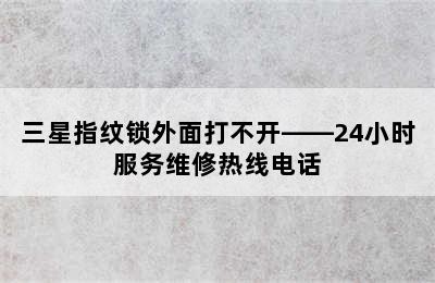 三星指纹锁外面打不开——24小时服务维修热线电话