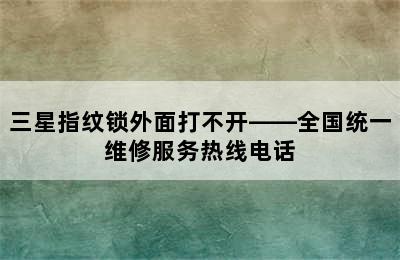 三星指纹锁外面打不开——全国统一维修服务热线电话