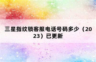 三星指纹锁客服电话号码多少（2023）已更新