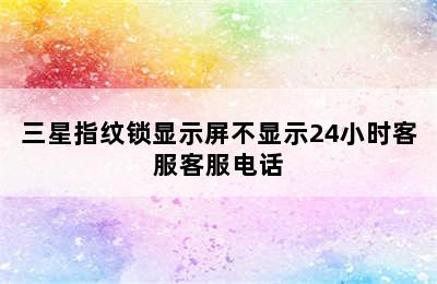 三星指纹锁显示屏不显示24小时客服客服电话