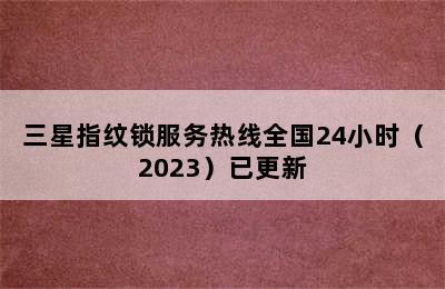 三星指纹锁服务热线全国24小时（2023）已更新