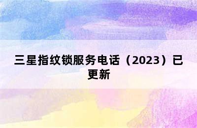 三星指纹锁服务电话（2023）已更新