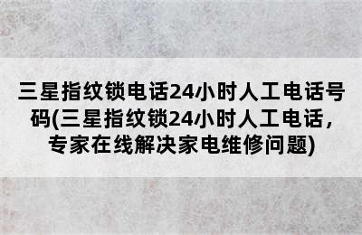 三星指纹锁电话24小时人工电话号码(三星指纹锁24小时人工电话，专家在线解决家电维修问题)