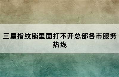 三星指纹锁里面打不开总部各市服务热线