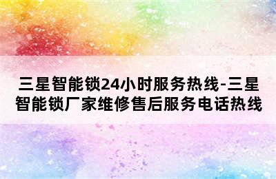 三星智能锁24小时服务热线-三星智能锁厂家维修售后服务电话热线