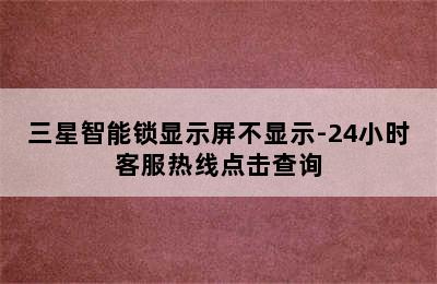 三星智能锁显示屏不显示-24小时客服热线点击查询