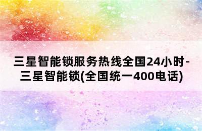 三星智能锁服务热线全国24小时-三星智能锁(全国统一400电话)