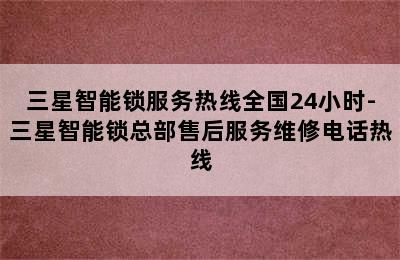 三星智能锁服务热线全国24小时-三星智能锁总部售后服务维修电话热线