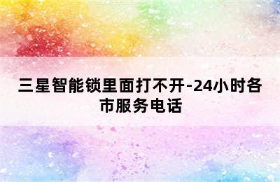 三星智能锁里面打不开-24小时各市服务电话