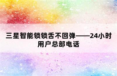 三星智能锁锁舌不回弹——24小时用户总部电话