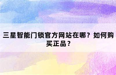 三星智能门锁官方网站在哪？如何购买正品？