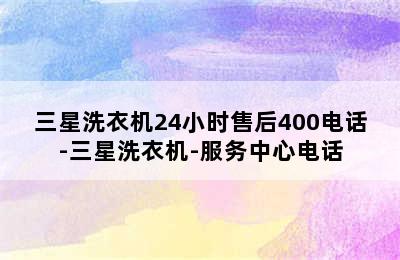 三星洗衣机24小时售后400电话-三星洗衣机-服务中心电话