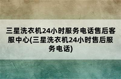 三星洗衣机24小时服务电话售后客服中心(三星洗衣机24小时售后服务电话)