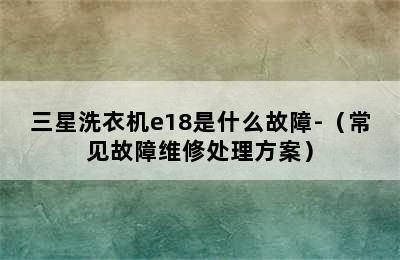 三星洗衣机e18是什么故障-（常见故障维修处理方案）