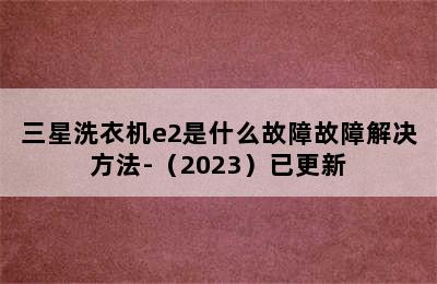 三星洗衣机e2是什么故障故障解决方法-（2023）已更新