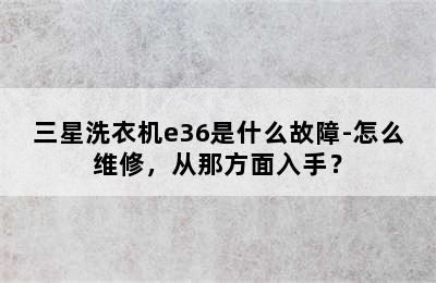 三星洗衣机e36是什么故障-怎么维修，从那方面入手？