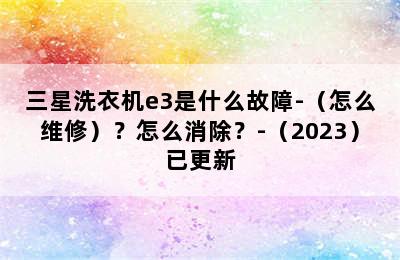 三星洗衣机e3是什么故障-（怎么维修）？怎么消除？-（2023）已更新