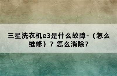 三星洗衣机e3是什么故障-（怎么维修）？怎么消除？