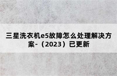 三星洗衣机e5故障怎么处理解决方案-（2023）已更新