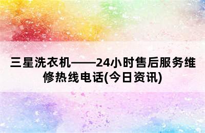 三星洗衣机——24小时售后服务维修热线电话(今日资讯)