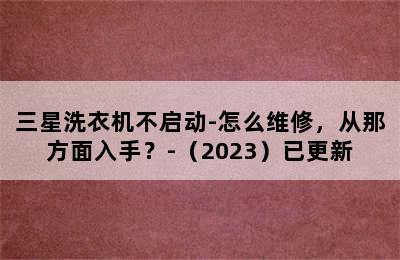 三星洗衣机不启动-怎么维修，从那方面入手？-（2023）已更新