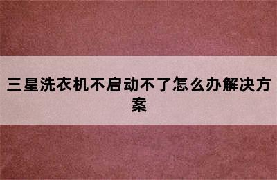 三星洗衣机不启动不了怎么办解决方案