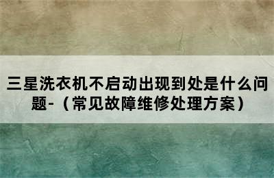 三星洗衣机不启动出现到处是什么问题-（常见故障维修处理方案）