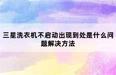 三星洗衣机不启动出现到处是什么问题解决方法