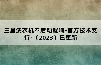 三星洗衣机不启动就响-官方技术支持-（2023）已更新