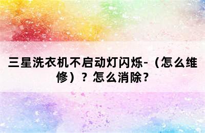 三星洗衣机不启动灯闪烁-（怎么维修）？怎么消除？