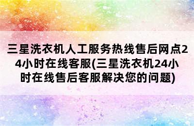 三星洗衣机人工服务热线售后网点24小时在线客服(三星洗衣机24小时在线售后客服解决您的问题)