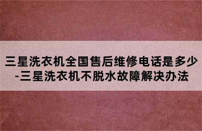 三星洗衣机全国售后维修电话是多少-三星洗衣机不脱水故障解决办法