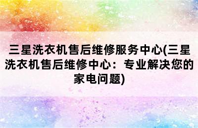 三星洗衣机售后维修服务中心(三星洗衣机售后维修中心：专业解决您的家电问题)