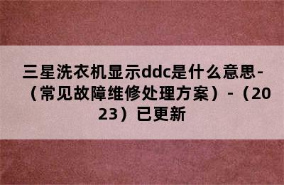 三星洗衣机显示ddc是什么意思-（常见故障维修处理方案）-（2023）已更新