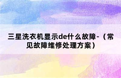 三星洗衣机显示de什么故障-（常见故障维修处理方案）