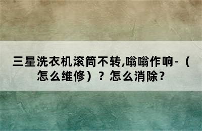 三星洗衣机滚筒不转,嗡嗡作响-（怎么维修）？怎么消除？