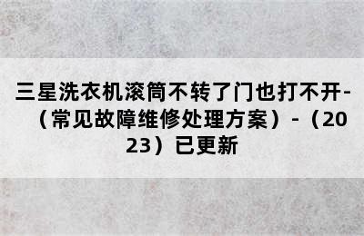 三星洗衣机滚筒不转了门也打不开-（常见故障维修处理方案）-（2023）已更新