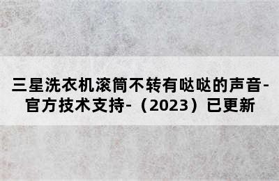 三星洗衣机滚筒不转有哒哒的声音-官方技术支持-（2023）已更新