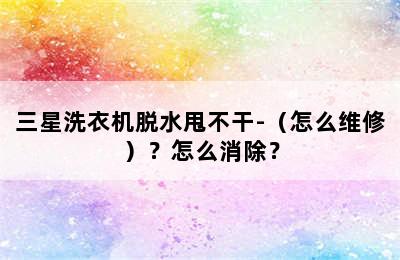 三星洗衣机脱水甩不干-（怎么维修）？怎么消除？