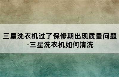 三星洗衣机过了保修期出现质量问题-三星洗衣机如何清洗