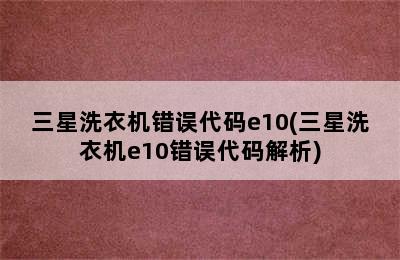 三星洗衣机错误代码e10(三星洗衣机e10错误代码解析)