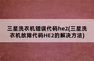 三星洗衣机错误代码he2(三星洗衣机故障代码HE2的解决方法)