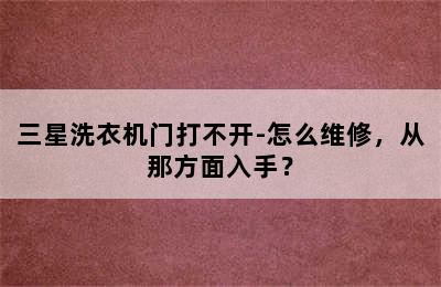 三星洗衣机门打不开-怎么维修，从那方面入手？