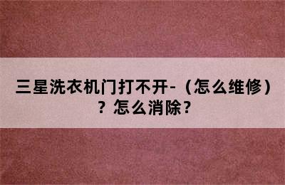 三星洗衣机门打不开-（怎么维修）？怎么消除？