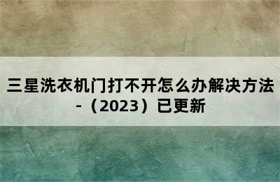 三星洗衣机门打不开怎么办解决方法-（2023）已更新